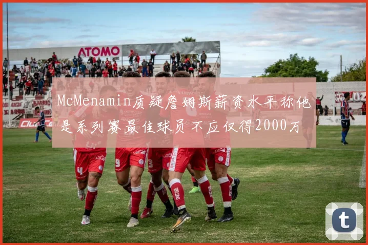 McMenamin质疑詹姆斯薪资水平称他是系列赛最佳球员不应仅得2000万