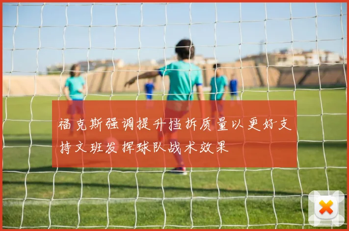 福克斯强调提升挡拆质量以更好支持文班发挥球队战术效果