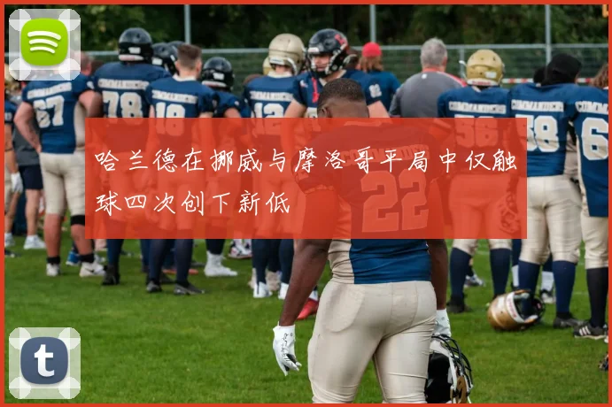 哈兰德在挪威与摩洛哥平局中仅触球四次创下新低