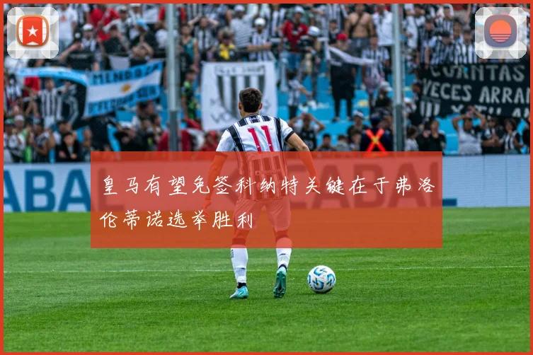 皇马有望免签科纳特关键在于弗洛伦蒂诺选举胜利