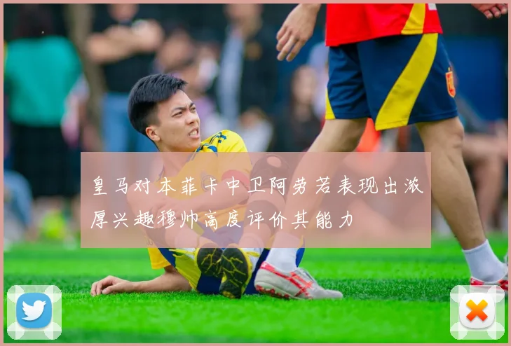 皇马对本菲卡中卫阿劳若表现出浓厚兴趣穆帅高度评价其能力