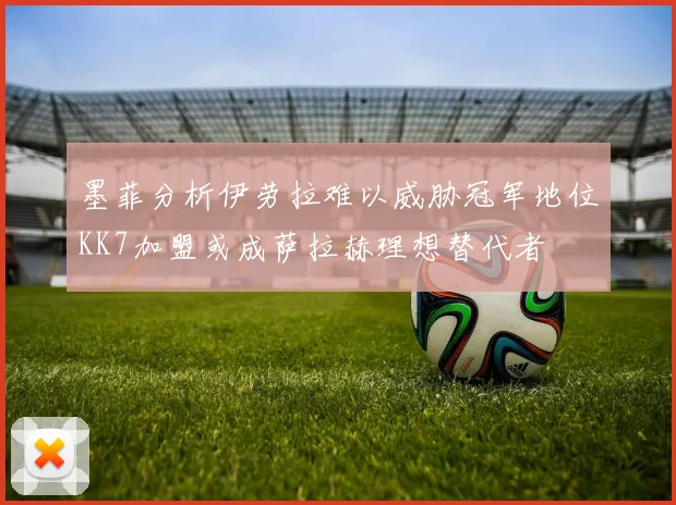 墨菲分析伊劳拉难以威胁冠军地位KK7加盟或成萨拉赫理想替代者