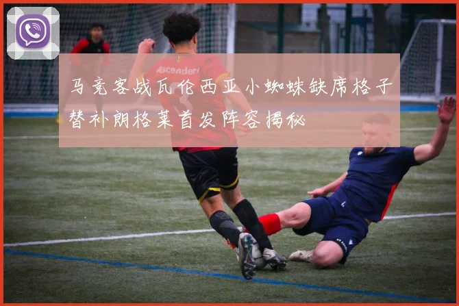 马竞客战瓦伦西亚小蜘蛛缺席格子替补朗格莱首发阵容揭秘