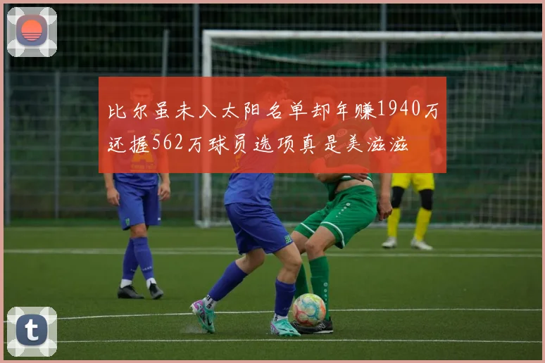 比尔虽未入太阳名单却年赚1940万还握562万球员选项真是美滋滋