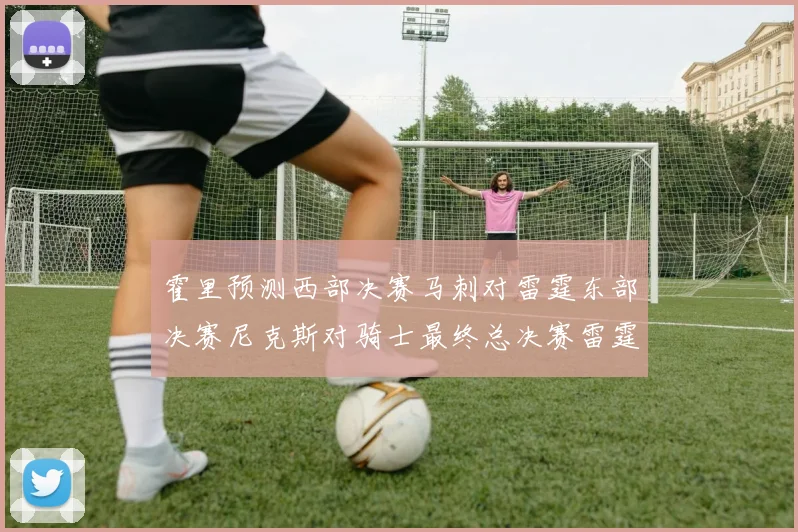 霍里预测西部决赛马刺对雷霆东部决赛尼克斯对骑士最终总决赛雷霆对决骑士