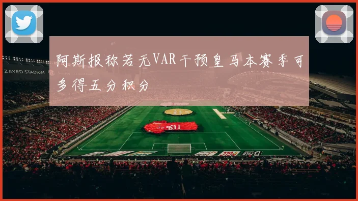 阿斯报称若无VAR干预皇马本赛季可多得五分积分