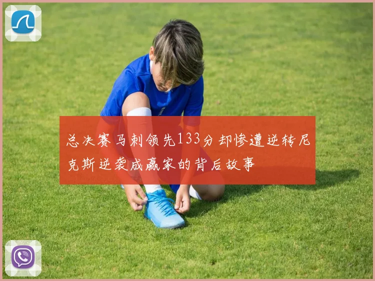 总决赛马刺领先133分却惨遭逆转尼克斯逆袭成赢家的背后故事