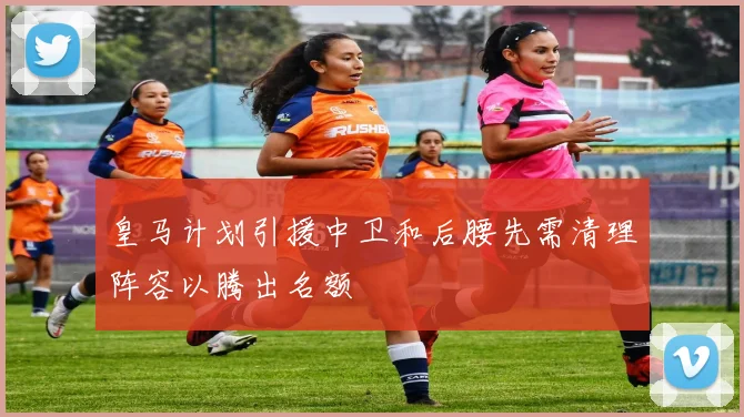 皇马计划引援中卫和后腰先需清理阵容以腾出名额