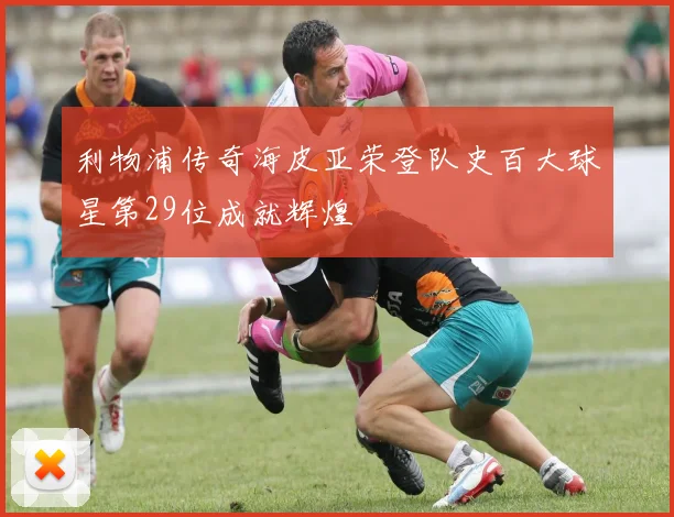 利物浦传奇海皮亚荣登队史百大球星第29位成就辉煌