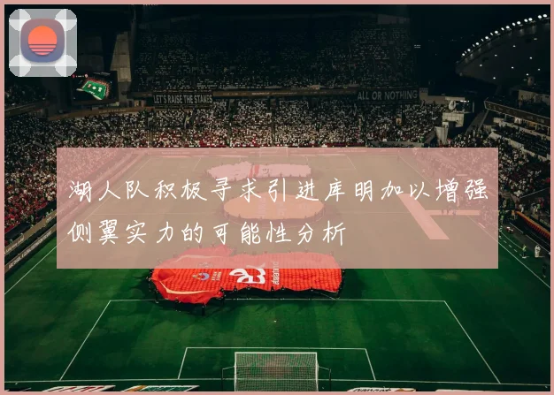 湖人队积极寻求引进库明加以增强侧翼实力的可能性分析