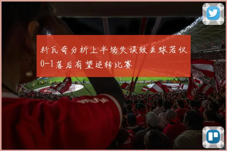 科瓦奇分析上半场失误致丢球若仅0-1落后有望逆转比赛