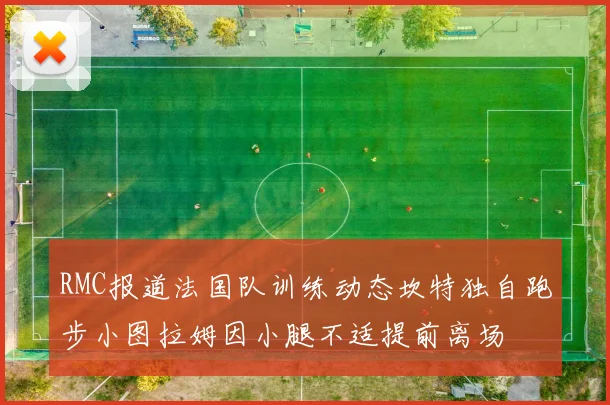 RMC报道法国队训练动态坎特独自跑步小图拉姆因小腿不适提前离场