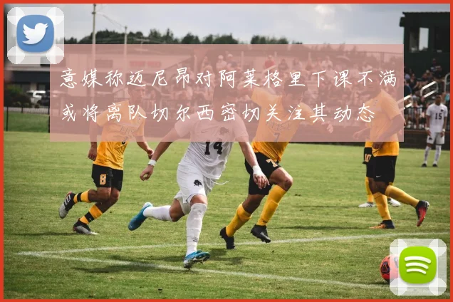 意媒称迈尼昂对阿莱格里下课不满或将离队切尔西密切关注其动态