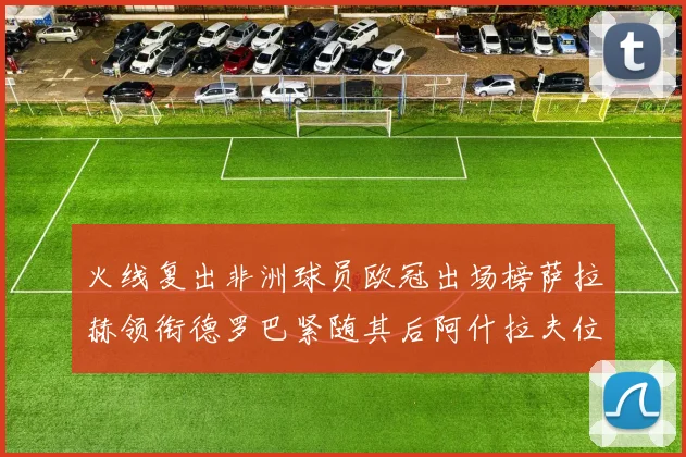 火线复出非洲球员欧冠出场榜萨拉赫领衔德罗巴紧随其后阿什拉夫位列第四