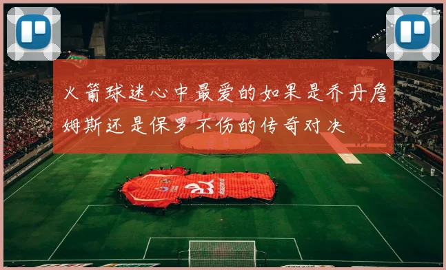 火箭球迷心中最爱的如果是乔丹詹姆斯还是保罗不伤的传奇对决