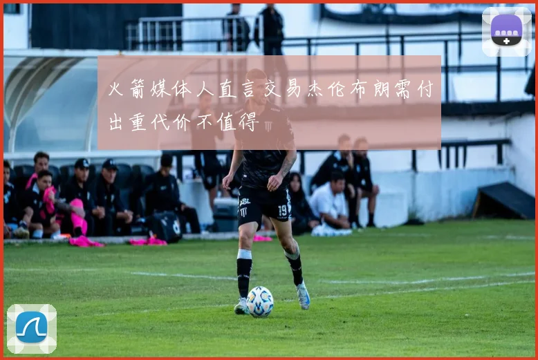 火箭媒体人直言交易杰伦布朗需付出重代价不值得