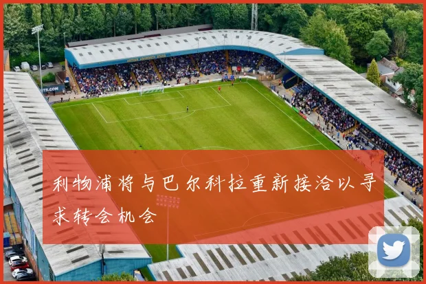利物浦将与巴尔科拉重新接洽以寻求转会机会