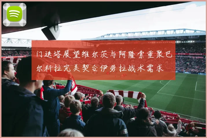 门迭塔展望维尔茨与阿隆索重聚巴尔科拉完美契合伊劳拉战术需求